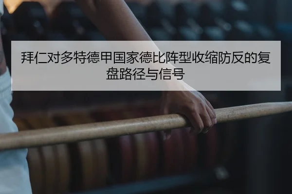 拜仁对多特德甲国家德比阵型收缩防反的复盘路径与信号