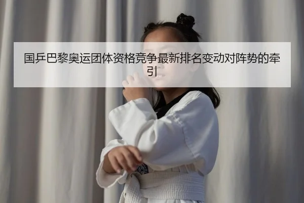 国乒巴黎奥运团体资格竞争最新排名变动对阵势的牵引